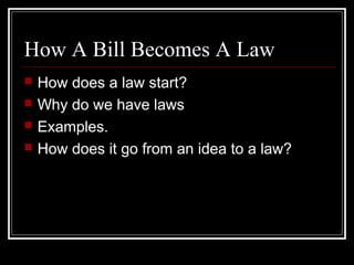 How A Bill Becomes A Law
 How does a law start?
 Why do we have laws
 Examples.
 How does it go from an idea to a law?
 