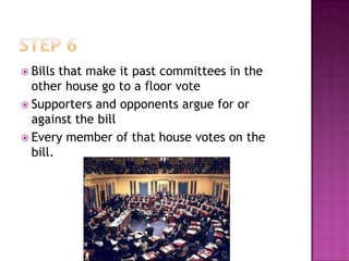  Bills that make it past committees in the
  other house go to a floor vote
 Supporters and opponents argue for or
  against the bill
 Every member of that house votes on the
  bill.
 