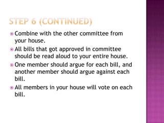  Combine    with the other committee from
  your house.
 All bills that got approved in committee
  should be read aloud to your entire house.
 One member should argue for each bill, and
  another member should argue against each
  bill.
 All members in your house will vote on each
  bill.
 