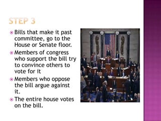  Billsthat make it past
  committee, go to the
  House or Senate floor.
 Members of congress
  who support the bill try
  to convince others to
  vote for it
 Members who oppose
  the bill argue against
  it.
 The entire house votes
  on the bill.
 