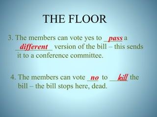 THE FLOOR 
3. The members can vote yes to _____ a 
__________ different 
version of the bill – this sends 
it to a conference committee. 
4. The members can vote ___ to _____ the 
bill – the bill stops here, dead. 
pass 
no kill 
 