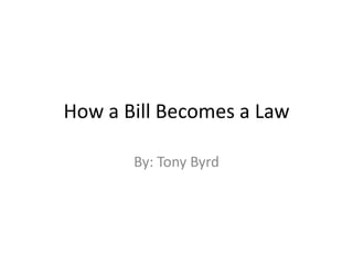 How a Bill Becomes a Law By: Tony Byrd 