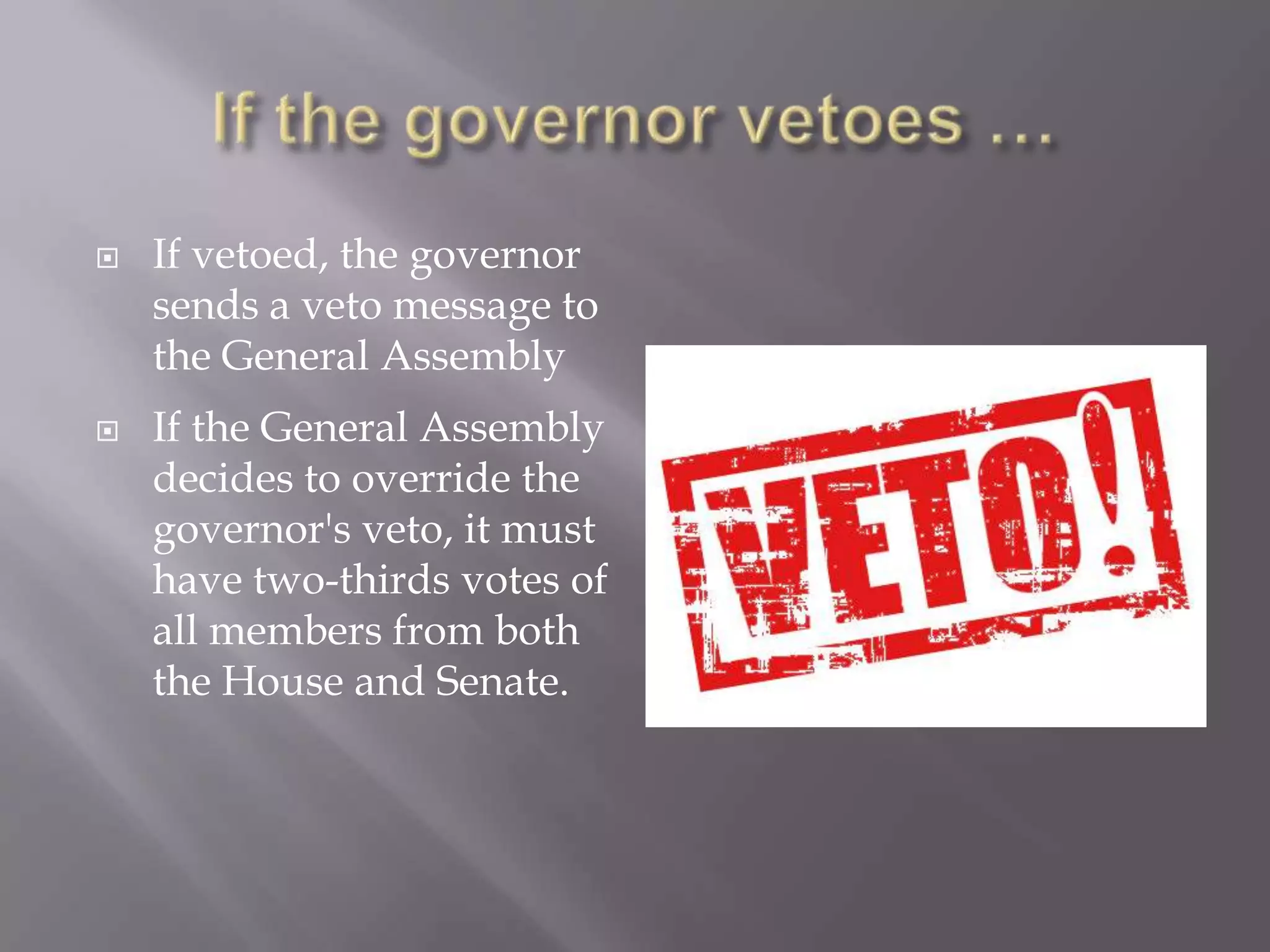 If the governor vetoes …If vetoed, the governor sends a veto message to the General AssemblyIf the General Assembly decides to override the governor's veto, it must have two-thirds votes of all members from both the House and Senate.