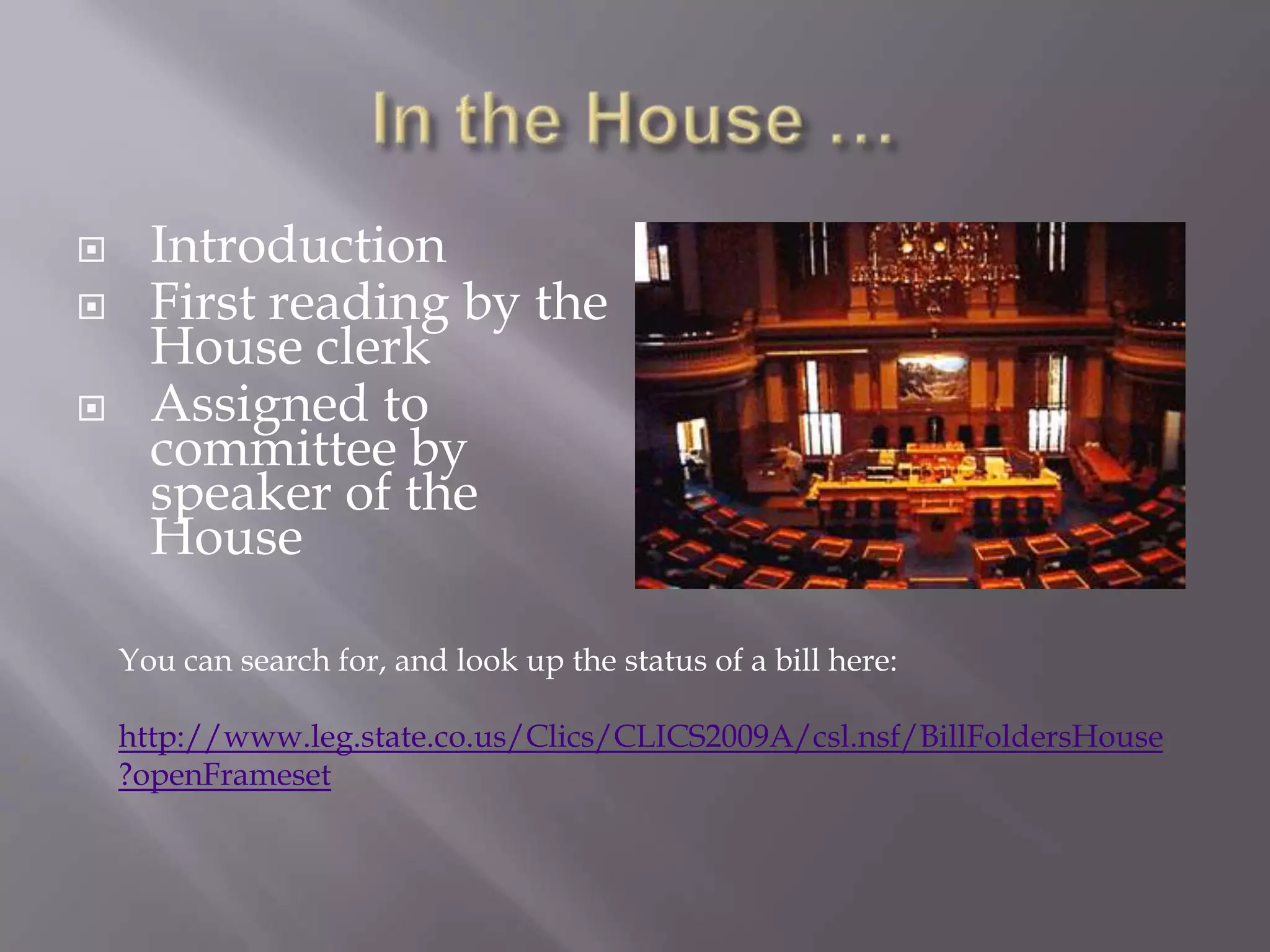 In the House …IntroductionFirst reading by the House clerkAssigned to committee by speaker of the HouseYou can search for, and look up the status of a bill here:http://www.leg.state.co.us/Clics/CLICS2009A/csl.nsf/BillFoldersHouse?openFrameset