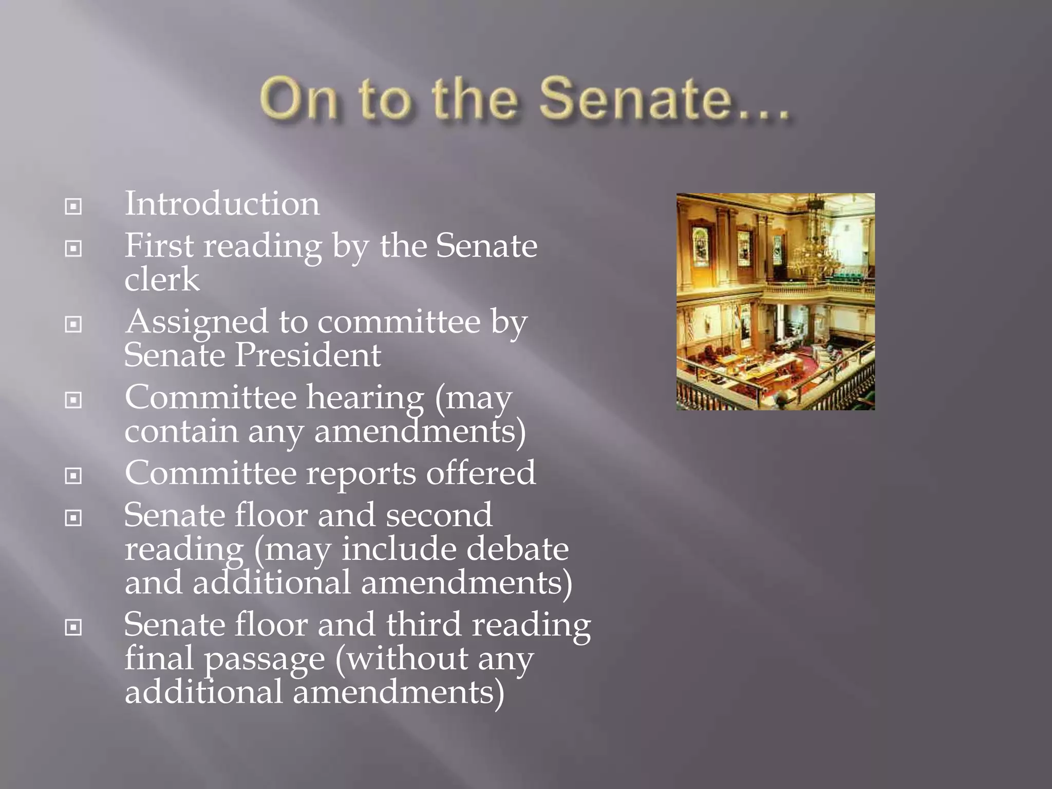 On to the Senate…IntroductionFirst reading by the Senate clerkAssigned to committee by Senate PresidentCommittee hearing (may contain any amendments)Committee reports offeredSenate floor and second reading (may include debate and additional amendments)Senate floor and third reading final passage (without any additional amendments)