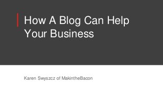 How A Blog Can Help
Your Business
Karen Swyszcz of MakintheBacon
 