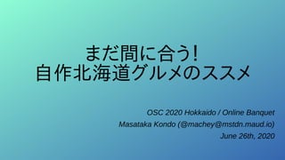 まだ間に合う！
自作北海道グルメのススメ
OSC 2020 Hokkaido / Online Banquet
Masataka Kondo (@machey@mstdn.maud.io)
June 26th, 2020
 