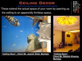 These extend the actual space of your room by opening up
the ceiling to an apparently limitless space.




“Ceiling Deco”, Client Mr. Jayesh Shah, Mumbai.   “Ceiling Deco”,
                                                  Client Mr. Rakesh Khanna,
                                                  Mumbai.
 