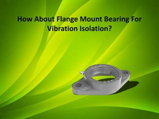 How About Flange Mount Bearing For
Vibration Isolation?
 