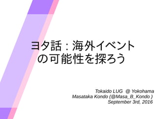 ヨタ話 : 海外イベント
の可能性を探ろう
Tokaido LUG @ Yokohama
Masataka Kondo (@Masa_B_Kondo )
September 3rd, 2016
 