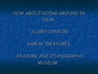 HOW ABOUT GOING AROUND IN USAK  ULUBEY CANYON KARUN TREASURES  ATATURK AND ETHNOGRAPHY MUSEUM.   