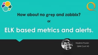 How about no grep and zabbix?
or
ELK based metrics and alerts.
Vladimir Pavkin
QIWI Conf #3
 