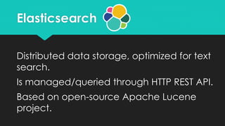 Elasticsearch
Distributed data storage, optimized for text
search.
Is managed/queried through HTTP REST API.
Based on open...