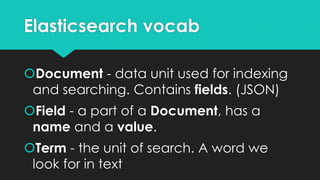 Elasticsearch vocab
Document - data unit used for indexing
and searching. Contains fields. (JSON)
Field - a part of a Do...