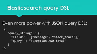 Elasticsearch query DSL
Even more power with JSON query DSL:
{
"query_string" : {
"fields" : [“message", “stack_trace"],
"...