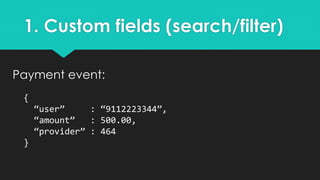 1. Custom fields (search/filter)
Payment event:
{
“user” : “9112223344”,
“amount” : 500.00,
“provider” : 464
}
 