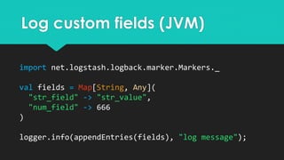 Log custom fields (JVM)
import net.logstash.logback.marker.Markers._
val fields = Map[String, Any](
"str_field" -> "str_va...