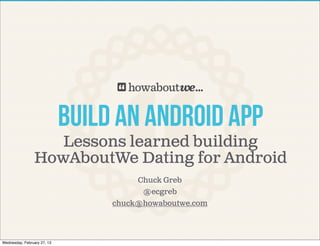 Build AN ANDROID APP
                   Lessons learned building
                HowAboutWe Dating for Android
                                       Chuck Greb
                                        @ecgreb
                                  chuck@howaboutwe.com




Wednesday, February 27, 13
 