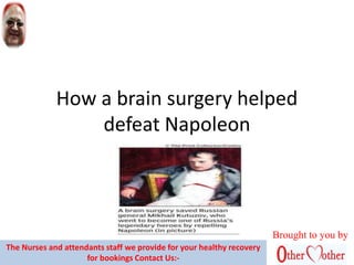 How a brain surgery helped
defeat Napoleon
Brought to you by
The Nurses and attendants staff we provide for your healthy recovery
for bookings Contact Us:-
 