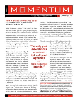 article 1




How a Brand Strategy is Born
Gail Guge & Jim Hughes, Brand Strategists                        audience’s mind. Mercedes-Benz outsold BMW 3 to 1,
Wilkin Guge Marketing, Inc.                                      establishing its foothold on the U.S. market by promoting
                                                                 its “European Engineering.” However, if you talked to
While speaking to a group of CEOs recently, we asked             BMW designers, they’d tell you their cars had far superior
how many of them share their business plans with their           engineering than Mercedes-Benz’s cars. They would also
advertising agencies. Only a small number raised their hands.    suggest they designed and built cars with much greater
                                                                 responsiveness to a driver’s actions, providing a better
It’s not surprising. It seems agencies and clients are           sense of the road beneath and offering greatly enhanced
equally at fault for this “separate camps” mentality. The        control.
important strategic business stuff never leaves the corporate
office, and agencies tend to get caught up in the creative    Mercedes, according to BMW, had a smoother ride.
execution of assignments to promote                                          However, BMW’s tighter feel and
sales. The result is that businesses                                         enhanced responsiveness gave drivers
seldom see their agencies as valued           “The really great              the sense they were in complete control,
strategic partners.
                                                 advertisers                 something no other brand of automobile
                                                                             offered. This handling advantage
What a waste, and here’s why. A                     get together with        was greatly appreciated by sports car
company’s business strategy has a far                                        aficionados and car enthusiasts.
greater chance of success if it is aligned      their really great
with the company’s brand strategy. The
really great advertisers get together
                                                    agencies                    Thus, a business strategy was born. “At
                                                                                Bayerische Motoren Werke, we will
with their really great agencies and make                 and                   build highly engineered automobiles
really great brands. So why can’t smaller                                       and market them to performance-minded
advertisers and agencies benefit from
                                                make really great               enthusiasts.” This new strategy was
working this way also? Well, often the              brands.”
                                                    brands                      communicated to all of the company’s
business doesn’t have a written business                                        employees, strategic partners, suppliers,
plan. Or, the CEO, president, COO,                                              distributors, customers, sales teams and
CFP and VPs shut themselves in a room and brainstorm          marketers. And, at this point, with BMW’s agency (Ammirati
a business strategy, then they pass it down to marketing      & Puris) involved in every step of the strategy development,
for a plan and execution. What a waste of good perspective.   a brand strategy was carefully crafted and aligned for
Most agencies can offer incredible external insights and      the purpose of advancing an overall corporate message:
bring critical customer data into the mix to make for         “BMW, the ultimate driving machine.”           (cont. on reverse)
a better plan.
                                                                 Wilkin Guge Marketing is the Inland Empire’s largest business and
Here’s an example of a terrific business strategy perfectly      brand development firm. We help companies thrive beyond their
                                                                 expectations by providing uncommon strategic thinking brilliantly
aligned with a brilliant brand strategy. In the early            communicated. Here, brands leap and business bounds.
seventies, BMW held a miniscule share of the European            If you would like to brand speak with Gail Guge, Andrew Wilkin or
luxury car market and an even smaller share of that              Jim Hughes, please call 909-625-2225 or visit www.wilkinguge.com.


            news & muse about the least understood yet most oversold subject — brands.
 