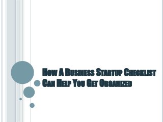HOW A BUSINESS STARTUP CHECKLIST 
CAN HELP YOU GET ORGANIZED 
 