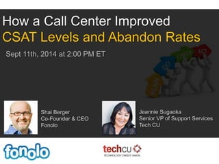 How a Call Center Improved 
CSAT Levels and Abandon Rates 
Sept 11th, 2014 at 2:00 PM ET 
Shai Berger 
Co-Founder & CEO 
Fonolo 
Jeannie Sugaoka 
Senior VP of Support Services 
Tech CU 
 