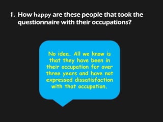 1. How happy are these people that took the
questionnaire with their occupations?
No idea. All we know is
that they have been in
their occupation for over
three years and have not
expressed dissatisfaction
with that occupation.
 