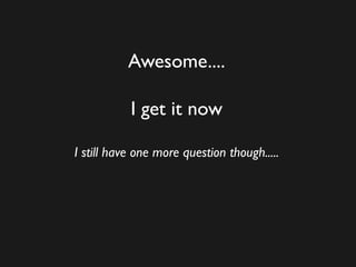 Awesome....
I get it now
I still have one more question though.....
 