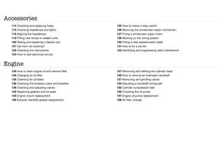 Accessories
114 Checking and replacing fuses
116 Checking headlamps and lights
118 Aligning the headlamps
119 Fitting new lamps or sealed units
120 Testing and replacing a flasher unit
121 Car horn not working?
122 Checking the instruments
124 How to test electrical circuits
125 How to check a relay switch
126 Servicing the windscreen-wiper mechanism
127 Fixing a windscreen wiper motor
128 Working on the wiring system
130 Fitting a new speedometer cable
131 How to fix a car fan
132 Identifying and suppressing radio interference
Engine
134 How to drain engine oil and remove filter
135 Changing an oil filter
136 Checking for oil leaks
138 Checking the emission valve and breather
139 Checking and adjusting valves
142 Replacing gaskets and oil seals
145 Engine mount replacement
146 Exhaust manifold gasket replacement
147 Removing and refitting the cylinder head
149 How to remove an overhead camshaft
151 Removing and grinding valves
153 Adjusting a camshaft timing belt
155 Cylinder compression test
156 Checking the oil pump
157 Engine oil pump replacement
158 Air filter change
 