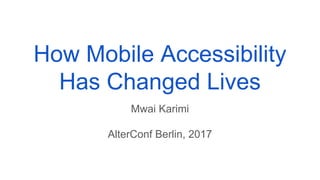 How Mobile Accessibility
Has Changed Lives
Mwai Karimi
AlterConf Berlin, 2017
 