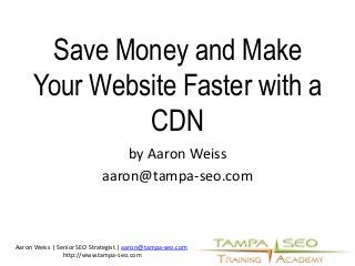 Save Money and Make 
Your Website Faster with a 
CDN 
by Aaron Weiss 
aaron@tampa-seo.com 
Aaron Weiss | Senior SEO Strategist | aaron@tampa-seo.com 
http://www.tampa-seo.com 
 