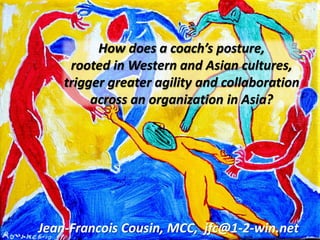 Copyright © 2014 1-2-WIN Co., Ltd. All rights reserved
How does a coach’s posture,
rooted in Western and Asian cultures,
trigger greater agility and collaboration
across an organization in Asia?
Jean-Francois Cousin, MCC, jfc@1-2-win.net
 