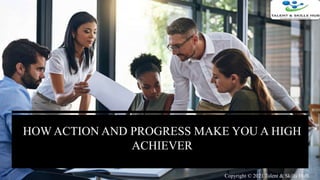 HOW ACTION AND PROGRESS MAKE YOU A HIGH
ACHIEVER
Copyright © 2021 Talent & Skills HuB
 