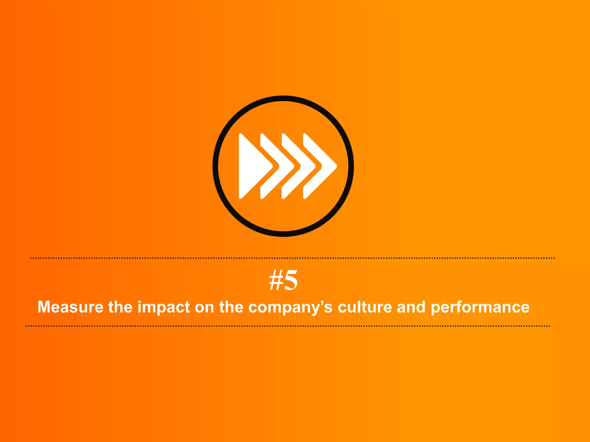 #5
Measure the impact on the company’s culture and performance
 