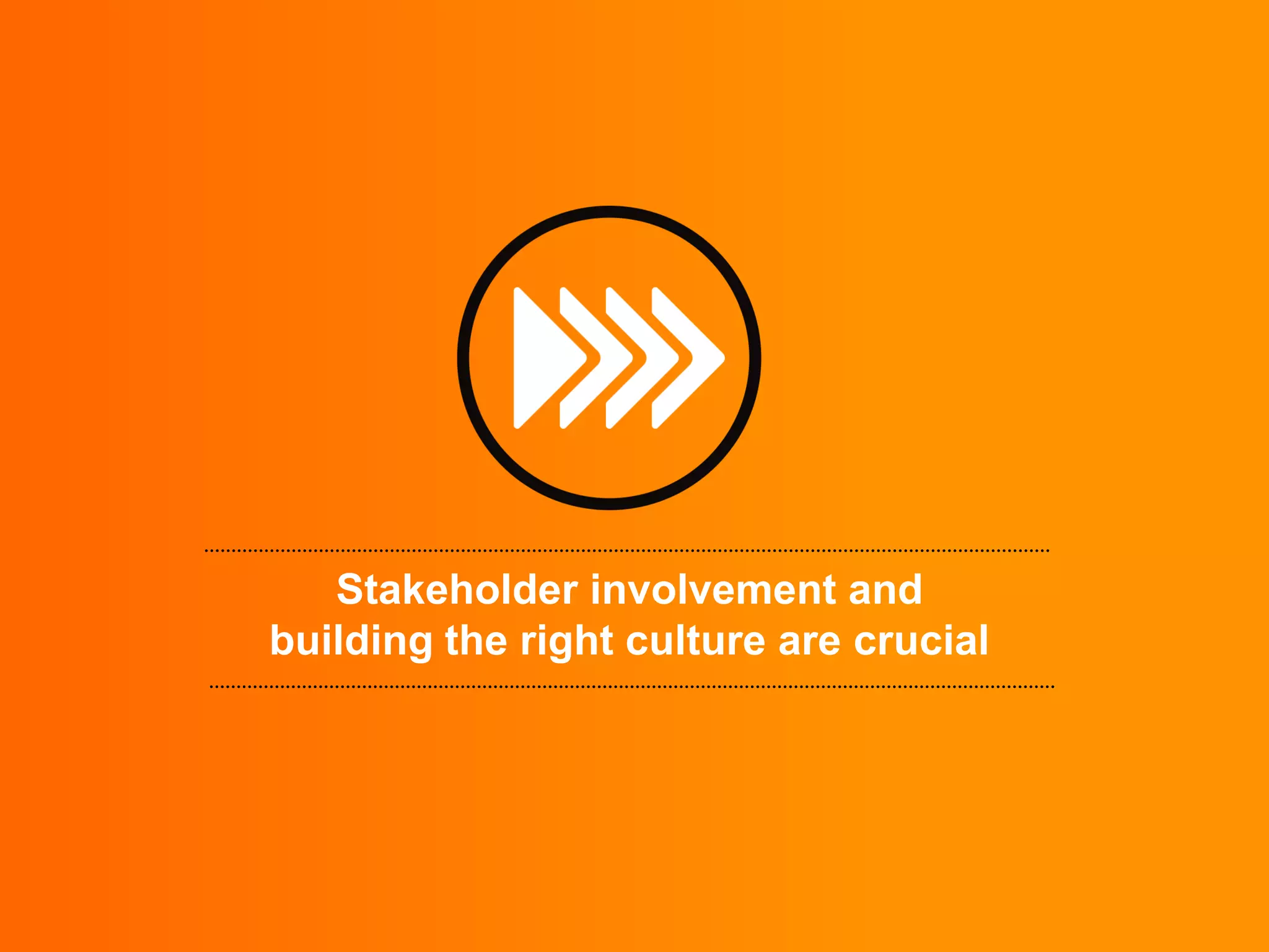 Stakeholder involvement and
building the right culture are crucial
 