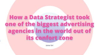 Júnior Siri
How a Data Strategist took
one of the biggest advertising
agencies in the world out of
its confort zone
 