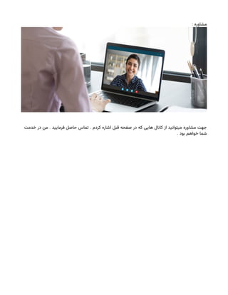 : ‫مشاوره‬
. .
‫خدمت‬ ‫در‬ ‫من‬ ‫فرمایید‬ ‫حاصل‬ ‫تماس‬ ‫کردم‬ ‫اشاره‬ ‫قبل‬ ‫صفحه‬ ‫در‬ ‫که‬ ‫هایی‬ ‫کانال‬ ‫از‬ ‫میتوانید‬ ‫مشاوره‬ ‫جهت‬
. ‫بود‬ ‫خواهم‬ ‫شما‬
 