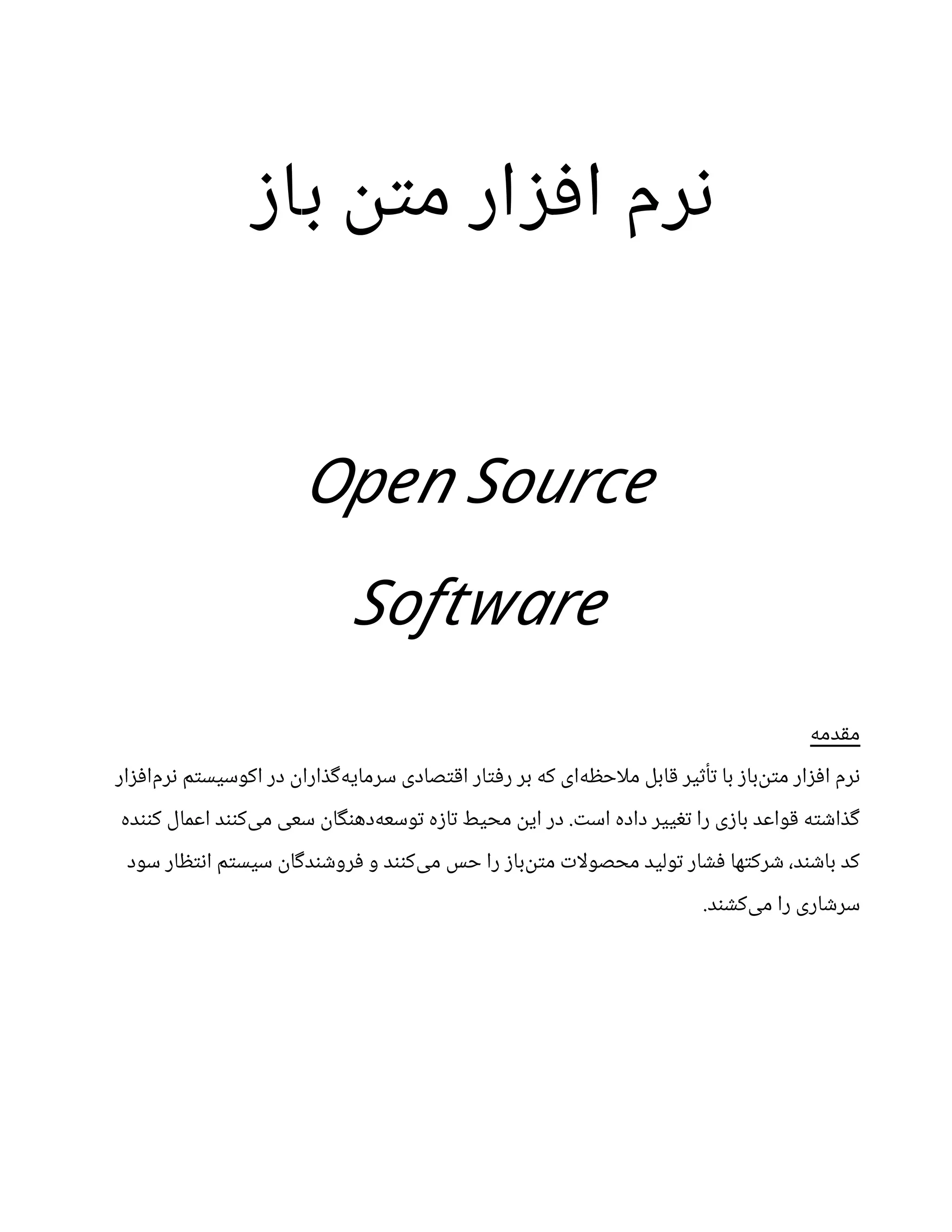 ‫باز‬ ‫متن‬ ‫افزار‬ ‫نرم‬
Open Source
Software
‫مقدمه‬
‫‌افزار‬
‫م‬‫نر‬ ‫اکوسیستم‬ ‫در‬ ‫‌گذاران‬
‫ه‬‫سرمای‬ ‫اقتصادی‬ ‫رفتار‬ ‫بر‬ ‫که‬ ‫‌ای‬
‫ه‬‫احظ‬‫ل‬‫م‬ ‫قابل‬ ‫تأثیر‬ ‫با‬ ‫‌باز‬
‫ن‬‫مت‬ ‫افزار‬ ‫نرم‬
‫کننده‬ ‫اعمال‬ ‫‌کنند‬
‫ی‬‫م‬ ‫سعی‬ ‫‌دهنگان‬
‫ه‬‫توسع‬ ‫تازه‬ ‫محیط‬ ‫این‬ ‫در‬ .‫است‬ ‫داده‬ ‫تغییر‬ ‫را‬ ‫بازی‬ ‫قواعد‬ ‫گذاشته‬
‫سود‬ ‫انتظار‬ ‫سیستم‬ ‫فروشندگان‬ ‫و‬ ‫‌کنند‬
‫ی‬‫م‬ ‫حس‬ ‫را‬ ‫‌باز‬
‫ن‬‫مت‬ ‫ات‬‫ل‬‫محصو‬ ‫تولید‬ ‫فشار‬ ‫شرکتها‬ ،‫باشند‬ ‫کد‬
.‫‌کشند‬
‫ی‬‫م‬ ‫را‬ ‫سرشاری‬
 