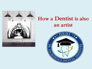 How a Dentist is also
an artist
 