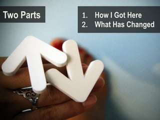 Two Parts   1. How I Got Here
            2. What Has Changed
 