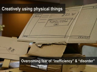 Creatively using physical things




          Overcoming fear of “inefficiency” & “disorder”
 