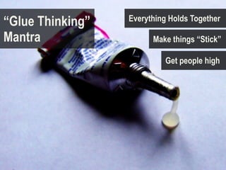 “Glue Thinking”   Everything Holds Together

Mantra                  Make things “Stick”

                            Get people high
 
