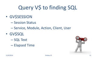 Query V$ to finding SQL
• GV$SESSION
– Session Status
– Service, Module, Action, Client, User
• GV$SQL
– SQL Text
– Elapsed Time
11/4/2014 Enkitec © 11
 