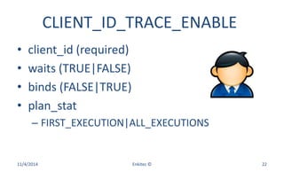 CLIENT_ID_TRACE_ENABLE
• client_id (required)
• waits (TRUE|FALSE)
• binds (FALSE|TRUE)
• plan_stat
– FIRST_EXECUTION|ALL_EXECUTIONS
11/4/2014 Enkitec © 22
 
