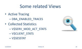 Some related Views
• Active Tracing
– DBA_ENABLED_TRACES
• Collected Statistics
– V$SERV_MOD_ACT_STATS
– V$CLIENT_STATS
– V$SESSTAT
11/4/2014 Enkitec © 24
 