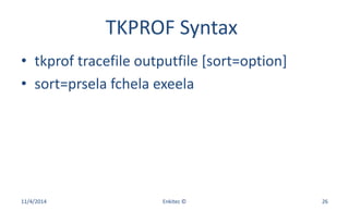 TKPROF Syntax
• tkprof tracefile outputfile [sort=option]
• sort=prsela fchela exeela
11/4/2014 Enkitec © 26
 