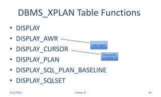 DBMS_XPLAN Table Functions
• DISPLAY
• DISPLAY_AWR
• DISPLAY_CURSOR
• DISPLAY_PLAN
• DISPLAY_SQL_PLAN_BASELINE
• DISPLAY_SQLSET
11/4/2014 Enkitec © 29
 