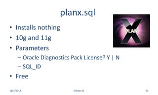 planx.sql
• Installs nothing
• 10g and 11g
• Parameters
– Oracle Diagnostics Pack License? Y | N
– SQL_ID
• Free
11/4/2014 Enkitec © 35
 