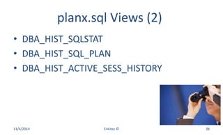 planx.sql Views (2)
• DBA_HIST_SQLSTAT
• DBA_HIST_SQL_PLAN
• DBA_HIST_ACTIVE_SESS_HISTORY
11/4/2014 Enkitec © 38
 