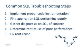Common SQL Troubleshooting Steps
1. Implement proper code instrumentation
2. Find application SQL performing poorly
3. Gather diagnostics on SQL of concern
4. Determine root cause of poor performance
5. Fix root cause
11/4/2014 Enkitec © 4
 